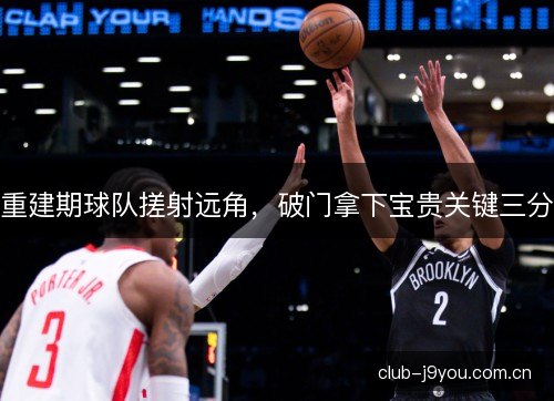 重建期球队搓射远角，破门拿下宝贵关键三分