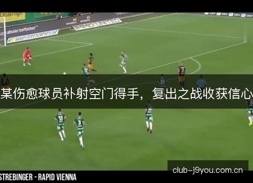 某伤愈球员补射空门得手，复出之战收获信心