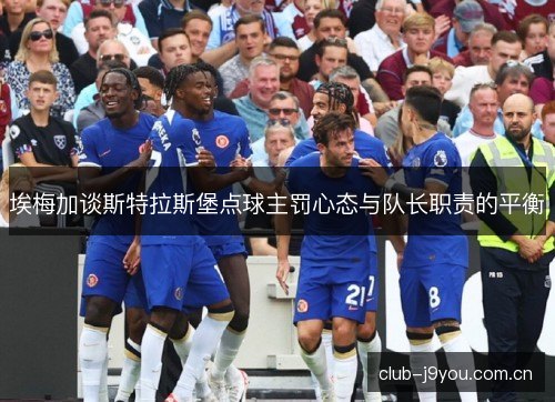埃梅加谈斯特拉斯堡点球主罚心态与队长职责的平衡
