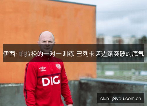 伊西·帕拉松的一对一训练 巴列卡诺边路突破的底气